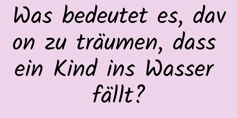 Was bedeutet es, davon zu träumen, dass ein Kind ins Wasser fällt?