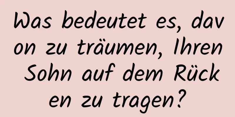 Was bedeutet es, davon zu träumen, Ihren Sohn auf dem Rücken zu tragen?