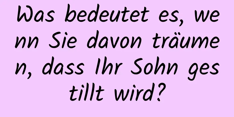 Was bedeutet es, wenn Sie davon träumen, dass Ihr Sohn gestillt wird?