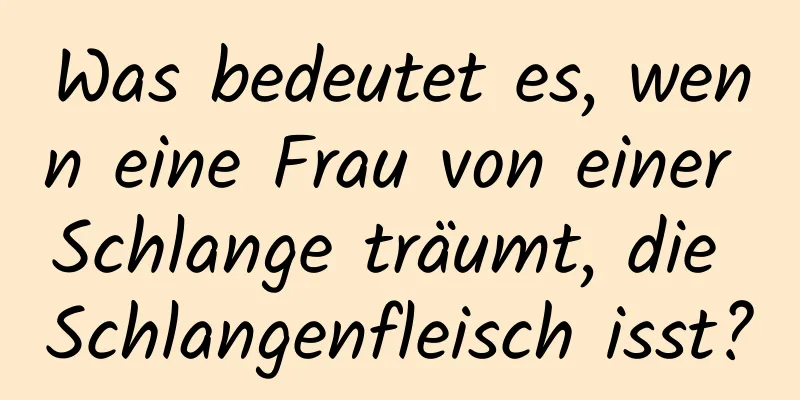 Was bedeutet es, wenn eine Frau von einer Schlange träumt, die Schlangenfleisch isst?