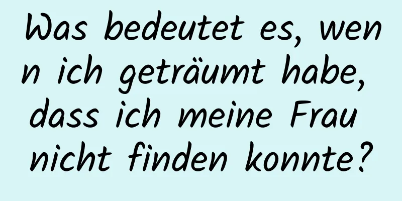 Was bedeutet es, wenn ich geträumt habe, dass ich meine Frau nicht finden konnte?