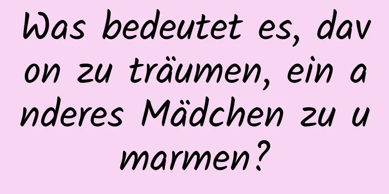 Was bedeutet es, davon zu träumen, ein anderes Mädchen zu umarmen?