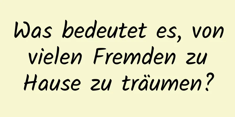 Was bedeutet es, von vielen Fremden zu Hause zu träumen?