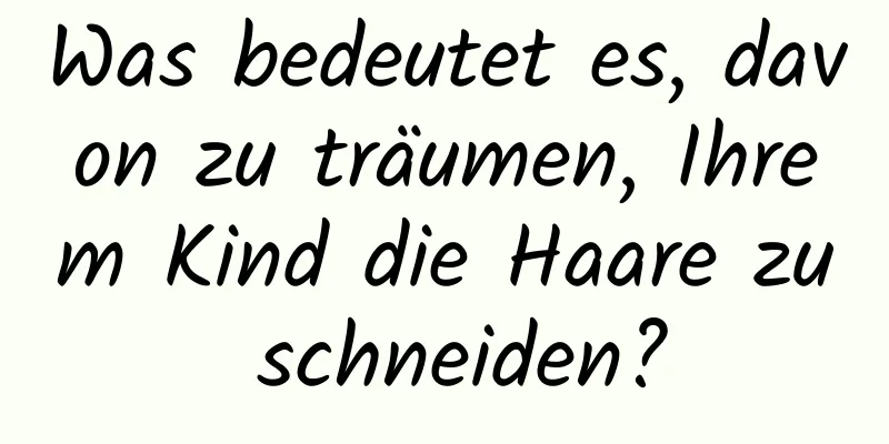 Was bedeutet es, davon zu träumen, Ihrem Kind die Haare zu schneiden?