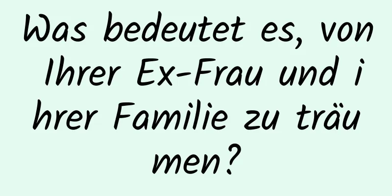 Was bedeutet es, von Ihrer Ex-Frau und ihrer Familie zu träumen?