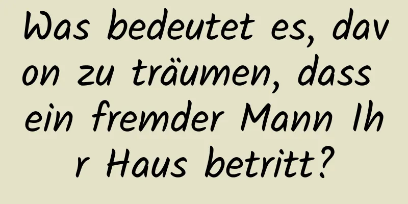 Was bedeutet es, davon zu träumen, dass ein fremder Mann Ihr Haus betritt?