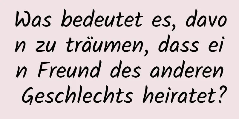 Was bedeutet es, davon zu träumen, dass ein Freund des anderen Geschlechts heiratet?