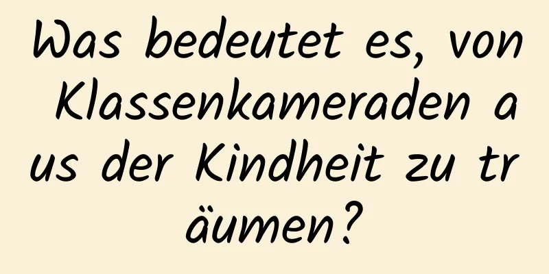 Was bedeutet es, von Klassenkameraden aus der Kindheit zu träumen?