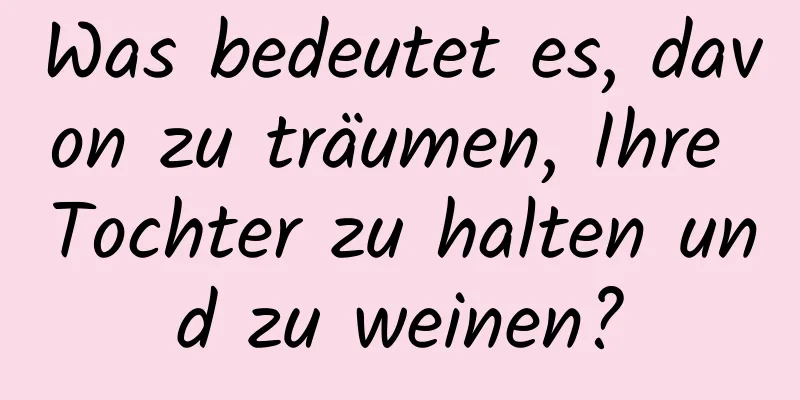 Was bedeutet es, davon zu träumen, Ihre Tochter zu halten und zu weinen?