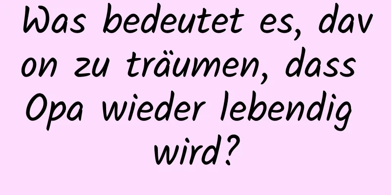 Was bedeutet es, davon zu träumen, dass Opa wieder lebendig wird?