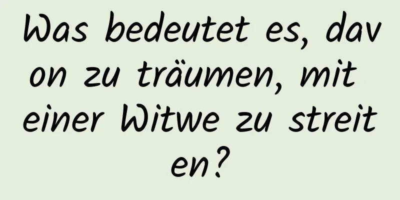 Was bedeutet es, davon zu träumen, mit einer Witwe zu streiten?