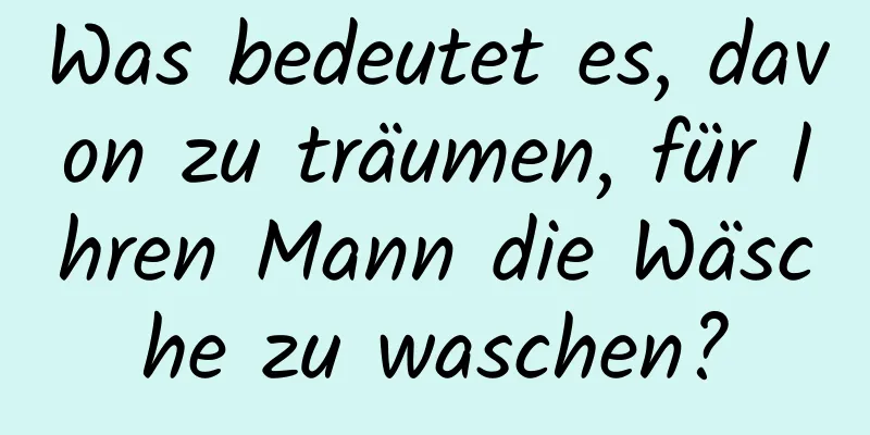 Was bedeutet es, davon zu träumen, für Ihren Mann die Wäsche zu waschen?