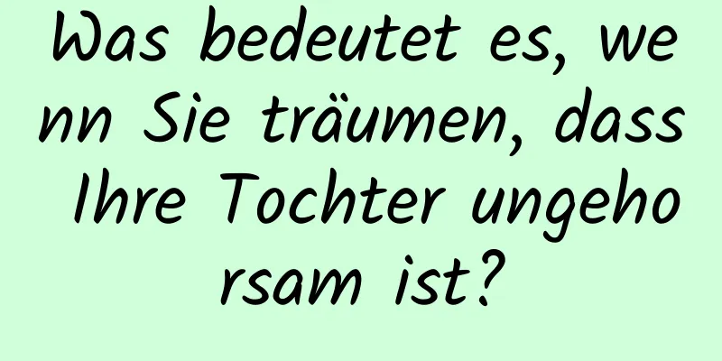 Was bedeutet es, wenn Sie träumen, dass Ihre Tochter ungehorsam ist?