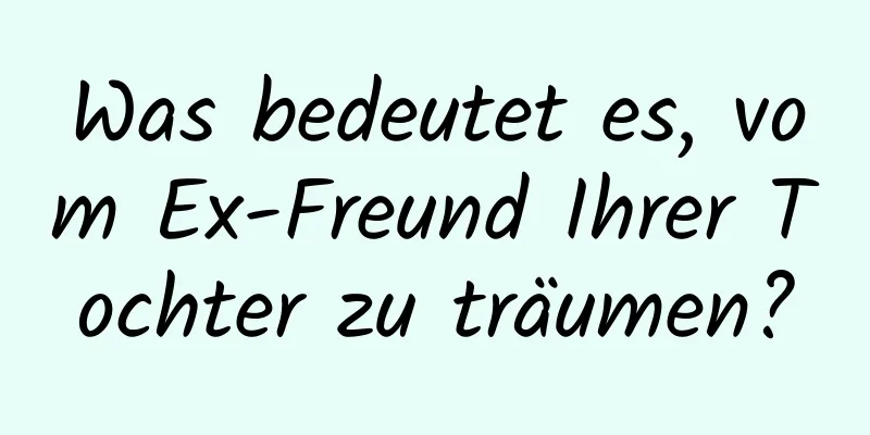 Was bedeutet es, vom Ex-Freund Ihrer Tochter zu träumen?