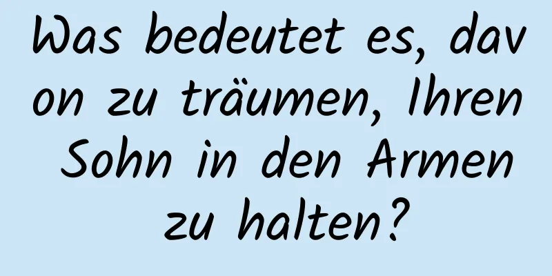 Was bedeutet es, davon zu träumen, Ihren Sohn in den Armen zu halten?