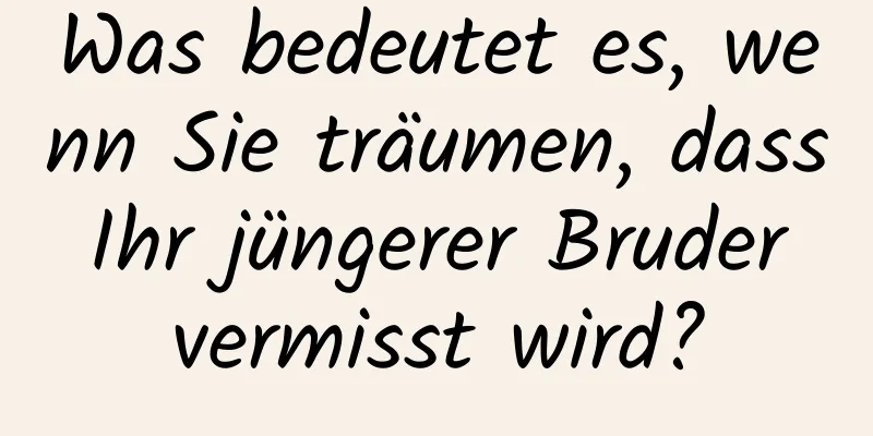 Was bedeutet es, wenn Sie träumen, dass Ihr jüngerer Bruder vermisst wird?