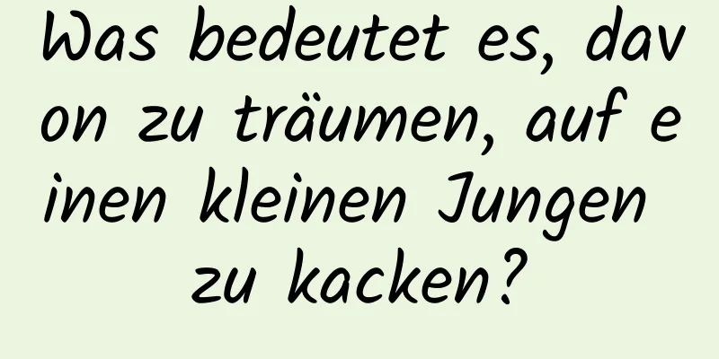 Was bedeutet es, davon zu träumen, auf einen kleinen Jungen zu kacken?