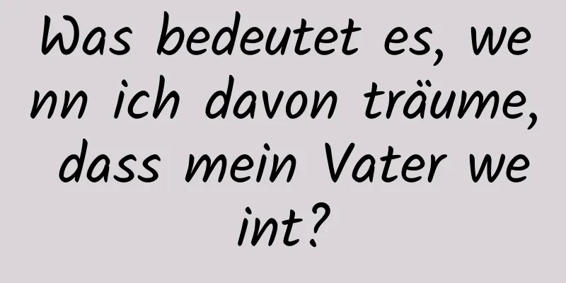 Was bedeutet es, wenn ich davon träume, dass mein Vater weint?