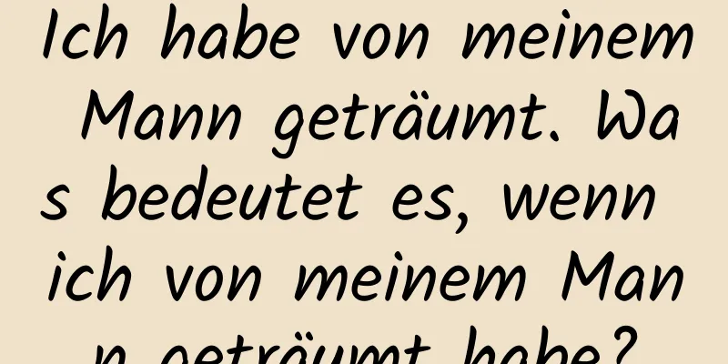 Ich habe von meinem Mann geträumt. Was bedeutet es, wenn ich von meinem Mann geträumt habe?