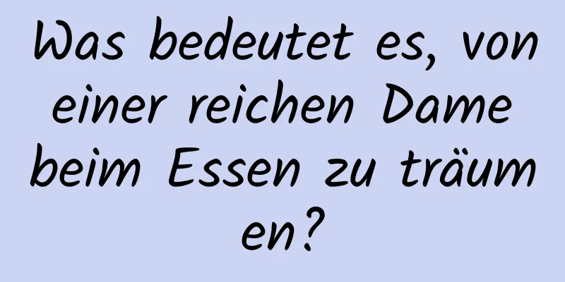 Was bedeutet es, von einer reichen Dame beim Essen zu träumen?