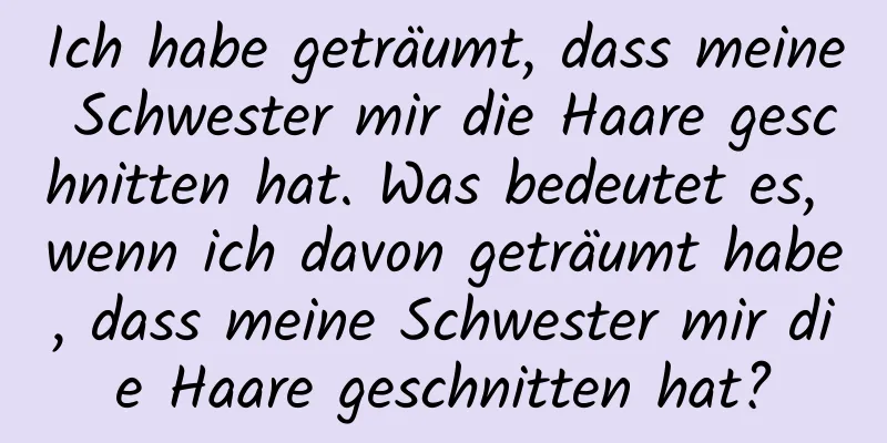 Ich habe geträumt, dass meine Schwester mir die Haare geschnitten hat. Was bedeutet es, wenn ich davon geträumt habe, dass meine Schwester mir die Haare geschnitten hat?