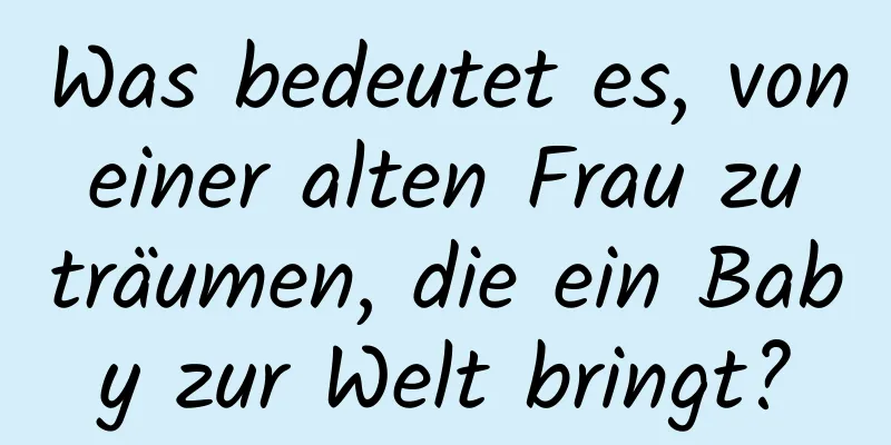 Was bedeutet es, von einer alten Frau zu träumen, die ein Baby zur Welt bringt?