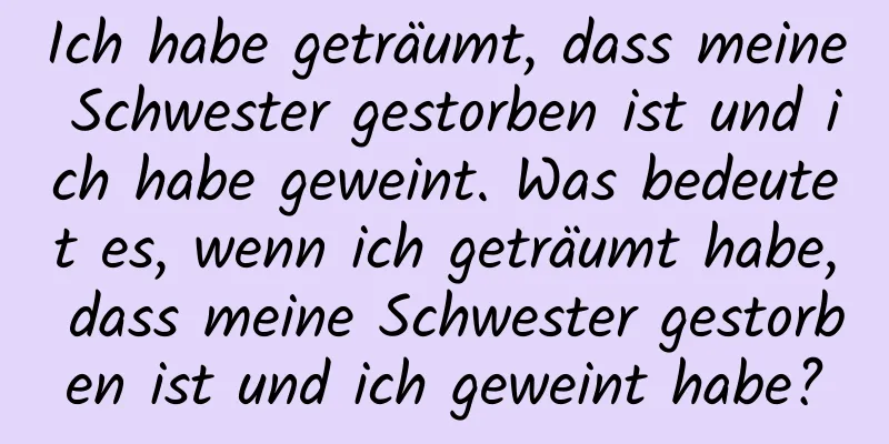 Ich habe geträumt, dass meine Schwester gestorben ist und ich habe geweint. Was bedeutet es, wenn ich geträumt habe, dass meine Schwester gestorben ist und ich geweint habe?