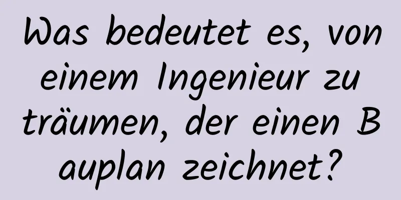 Was bedeutet es, von einem Ingenieur zu träumen, der einen Bauplan zeichnet?