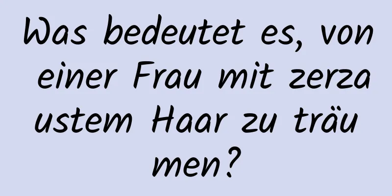 Was bedeutet es, von einer Frau mit zerzaustem Haar zu träumen?