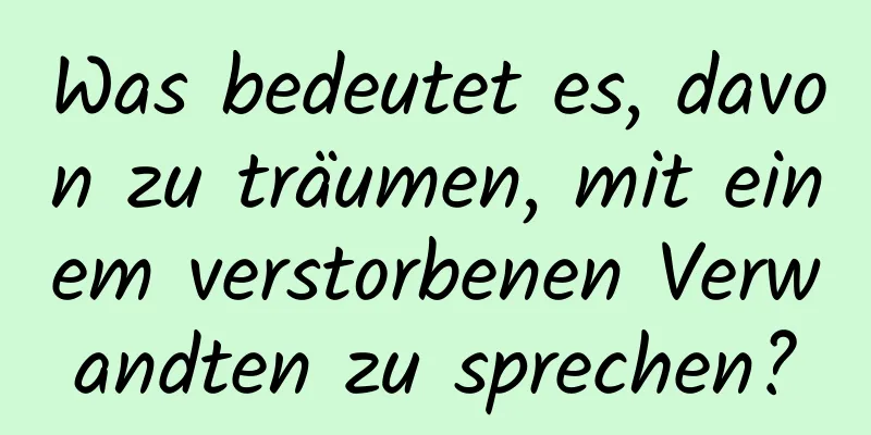 Was bedeutet es, davon zu träumen, mit einem verstorbenen Verwandten zu sprechen?