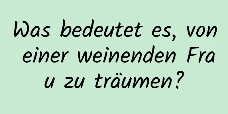 Was bedeutet es, von einer weinenden Frau zu träumen?