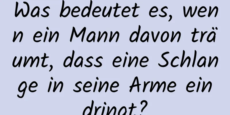 Was bedeutet es, wenn ein Mann davon träumt, dass eine Schlange in seine Arme eindringt?