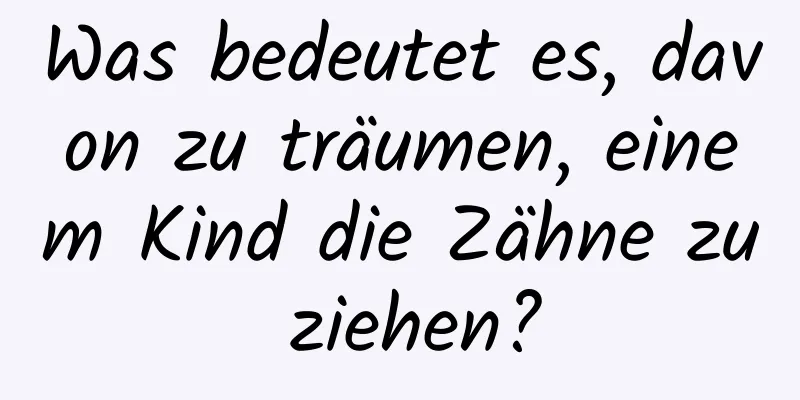 Was bedeutet es, davon zu träumen, einem Kind die Zähne zu ziehen?