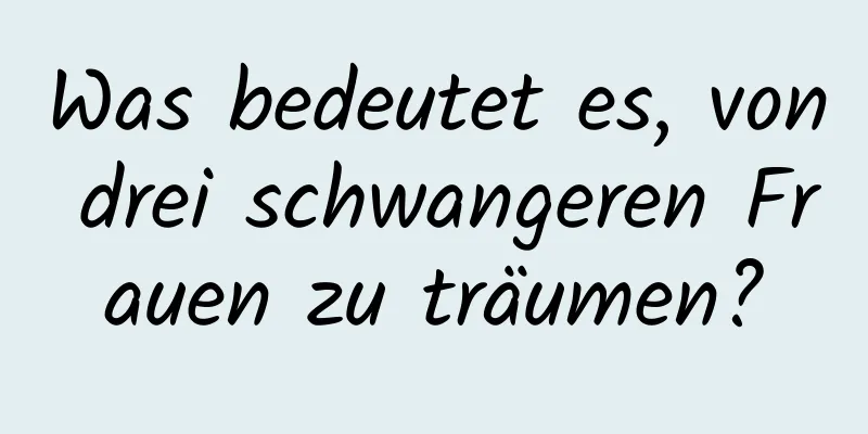 Was bedeutet es, von drei schwangeren Frauen zu träumen?