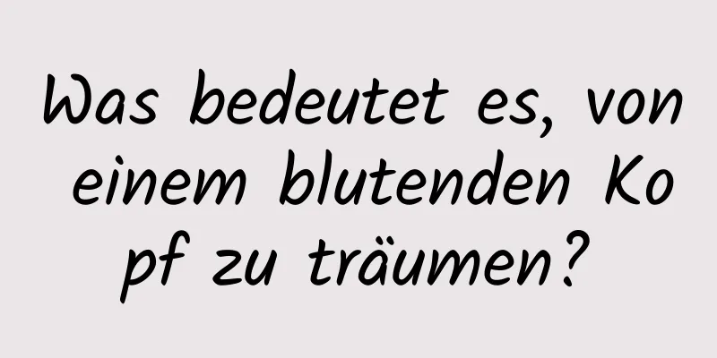 Was bedeutet es, von einem blutenden Kopf zu träumen?