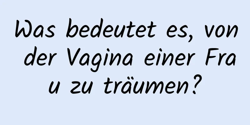 Was bedeutet es, von der Vagina einer Frau zu träumen?