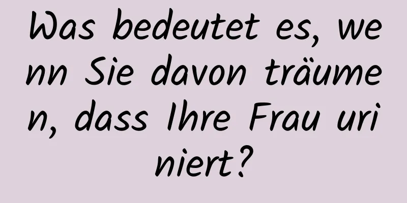 Was bedeutet es, wenn Sie davon träumen, dass Ihre Frau uriniert?