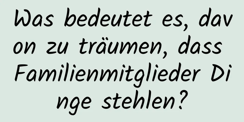 Was bedeutet es, davon zu träumen, dass Familienmitglieder Dinge stehlen?