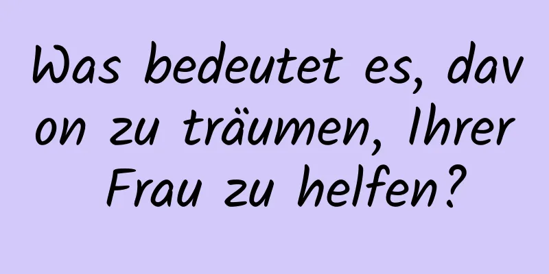 Was bedeutet es, davon zu träumen, Ihrer Frau zu helfen?