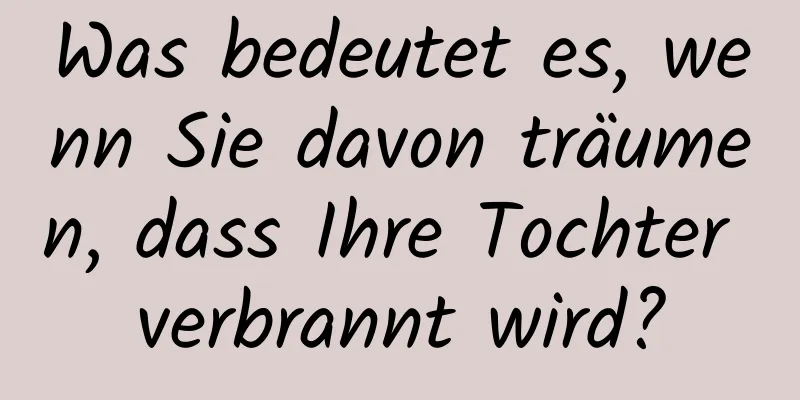 Was bedeutet es, wenn Sie davon träumen, dass Ihre Tochter verbrannt wird?