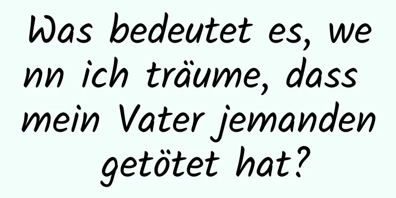 Was bedeutet es, wenn ich träume, dass mein Vater jemanden getötet hat?