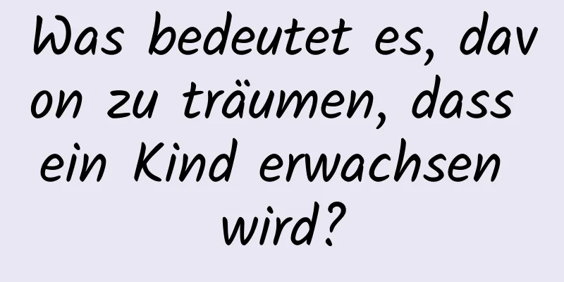 Was bedeutet es, davon zu träumen, dass ein Kind erwachsen wird?