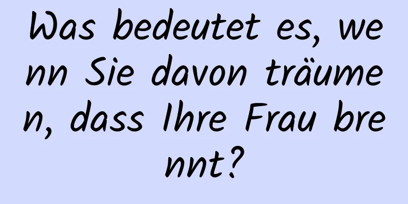 Was bedeutet es, wenn Sie davon träumen, dass Ihre Frau brennt?