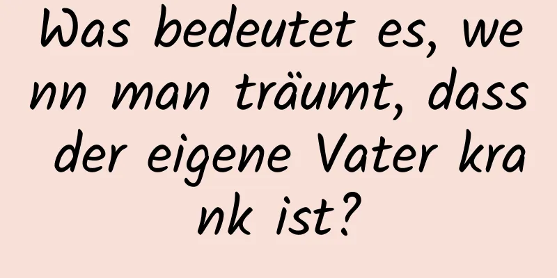 Was bedeutet es, wenn man träumt, dass der eigene Vater krank ist?