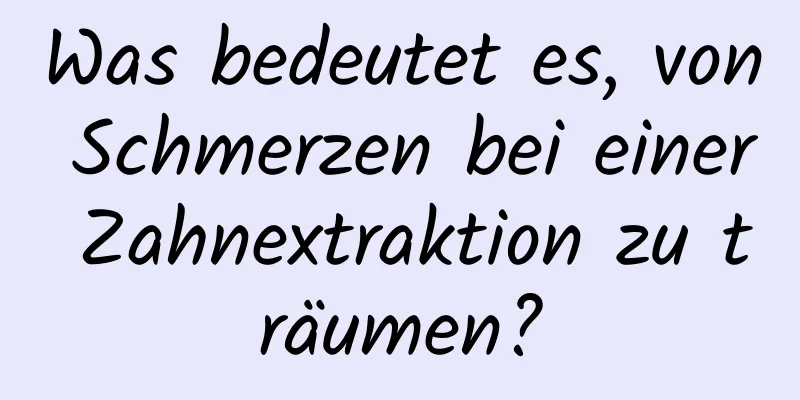 Was bedeutet es, von Schmerzen bei einer Zahnextraktion zu träumen?