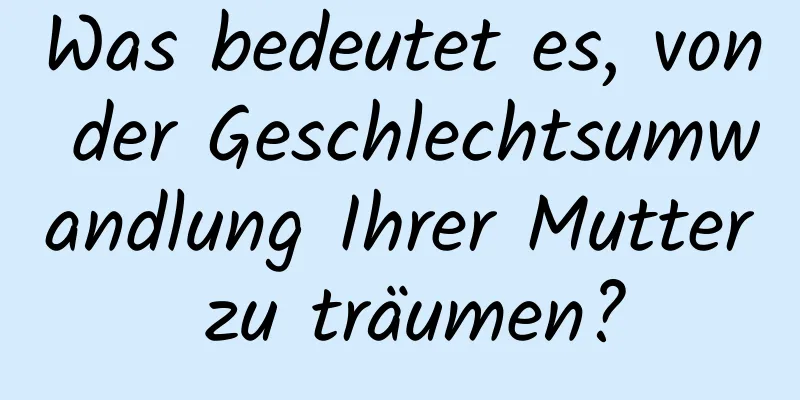 Was bedeutet es, von der Geschlechtsumwandlung Ihrer Mutter zu träumen?