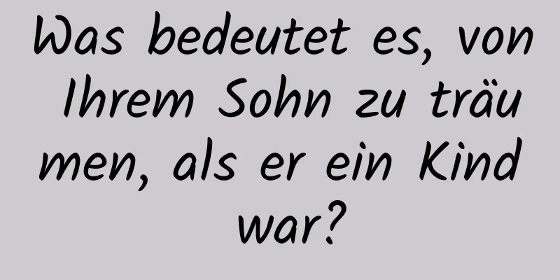 Was bedeutet es, von Ihrem Sohn zu träumen, als er ein Kind war?