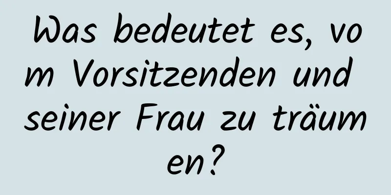 Was bedeutet es, vom Vorsitzenden und seiner Frau zu träumen?