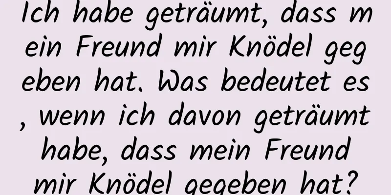 Ich habe geträumt, dass mein Freund mir Knödel gegeben hat. Was bedeutet es, wenn ich davon geträumt habe, dass mein Freund mir Knödel gegeben hat?