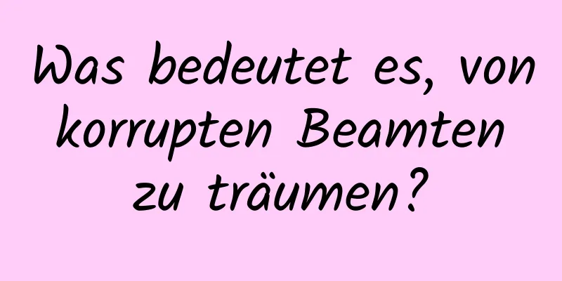 Was bedeutet es, von korrupten Beamten zu träumen?